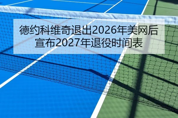德约科维奇退出2026年美网后宣布2027年退役时间表