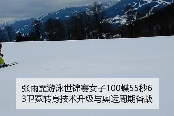 张雨霏游泳世锦赛女子100蝶55秒63卫冕转身技术升级与奥运周期备战